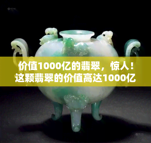 价值1000亿的翡翠，惊人！这颗翡翠的价值高达1000亿！