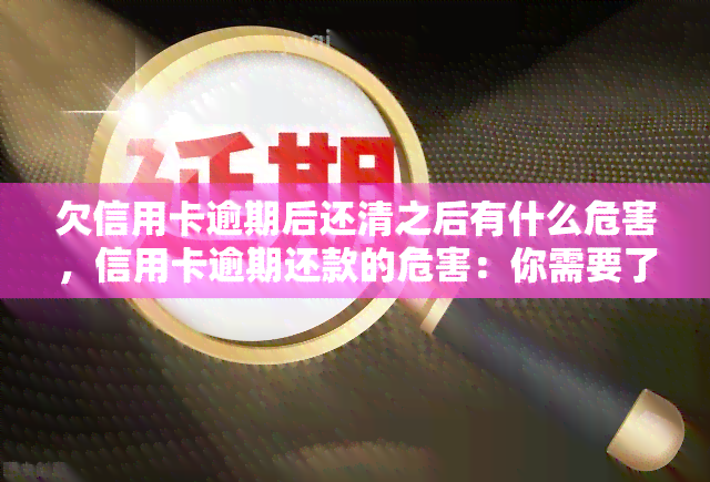 欠信用卡逾期后还清之后有什么危害，信用卡逾期还款的危害：你需要了解的全部