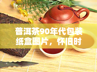 普洱茶90年代包装纸盒图片，怀旧时光：90年代普洱茶包装纸盒图片回顾