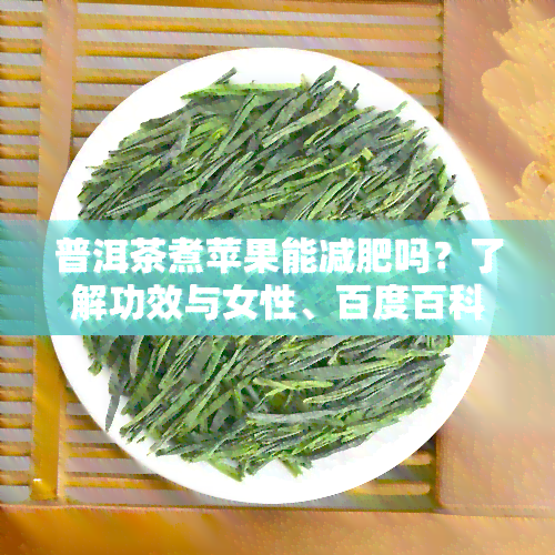 普洱茶煮苹果能减肥吗？了解功效与女性、百度百科相关知识，探讨喝普洱茶吃苹果的减脂效果。