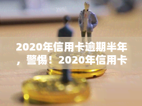 2020年信用卡逾期半年，警惕！2020年信用卡逾期半年可能带来的严重后果