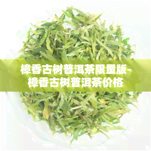 樟香古树普洱茶限量版-樟香古树普洱茶价格