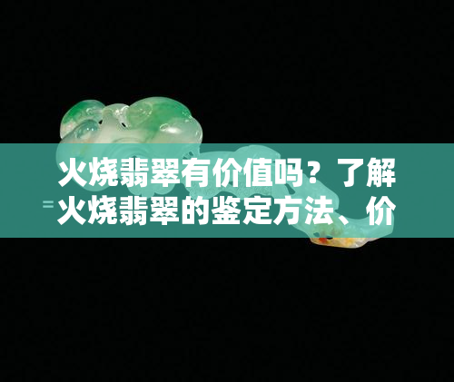 火烧翡翠有价值吗？了解火烧翡翠的鉴定方法、价值与变化