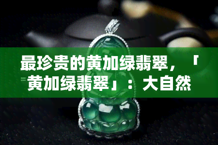 最珍贵的黄加绿翡翠，「黄加绿翡翠」：大自然赋予的独特魅力与价值