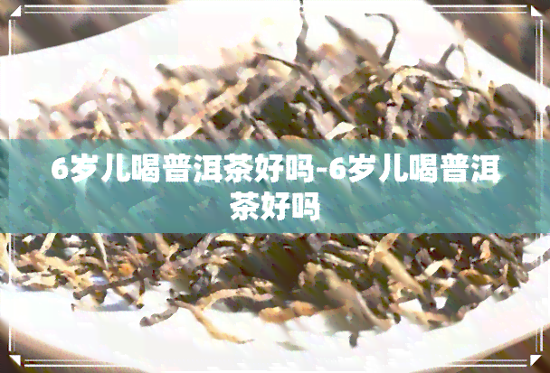 6岁儿喝普洱茶好吗-6岁儿喝普洱茶好吗