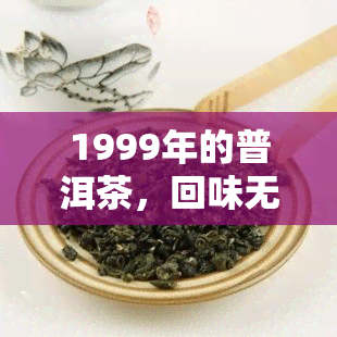 1999年的普洱茶，回味无穷：探索1999年普洱茶的魅力与价值