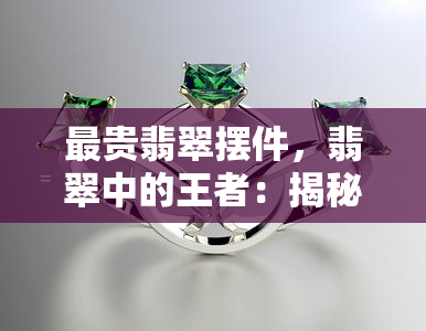 最贵翡翠摆件，翡翠中的王者：揭秘全球最贵的翡翠摆件