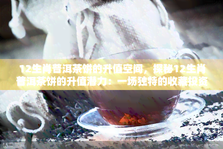 12生肖普洱茶饼的升值空间，探秘12生肖普洱茶饼的升值潜力：一场独特的收藏投资之旅