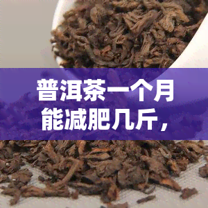 普洱茶一个月能减肥几斤，喝普洱茶一个月可以减掉多少体重？