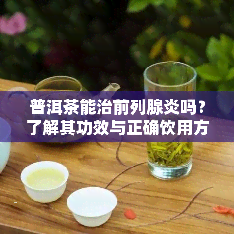 普洱茶能治前列腺炎吗？了解其功效与正确饮用方法