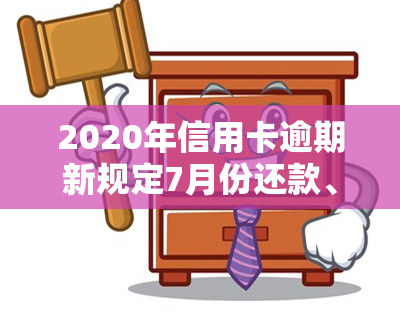 2020年信用卡逾期新规定7月份还款、利息及还清时间详解