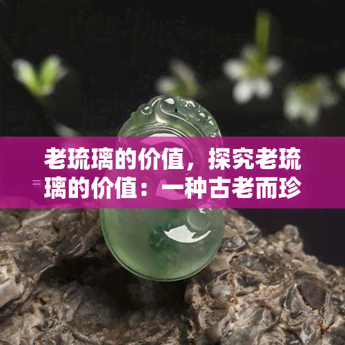 老琉璃的价值，探究老琉璃的价值：一种古老而珍贵的艺术品