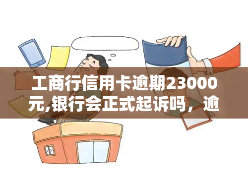 工商行信用卡逾期23000元,银行会正式起诉吗，逾期23000元，工商银行是否会正式起诉？