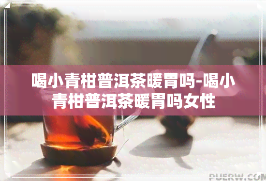 喝小青柑普洱茶暖胃吗-喝小青柑普洱茶暖胃吗女性