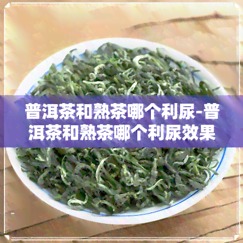 普洱茶和熟茶哪个利尿-普洱茶和熟茶哪个利尿效果好