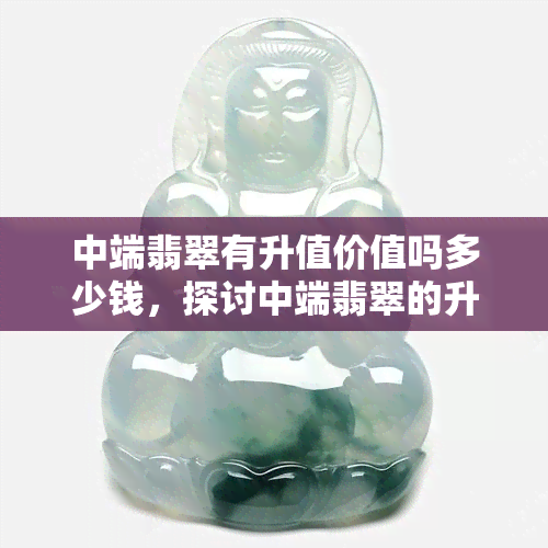 中端翡翠有升值价值吗多少钱，探讨中端翡翠的升值潜力：价格分析与投资建议