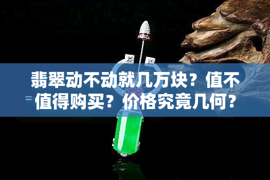 翡翠动不动就几万块？值不值得购买？价格究竟几何？