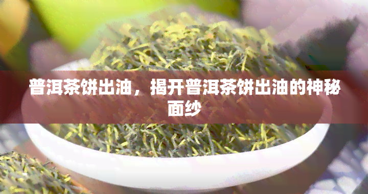 普洱茶饼出油，揭开普洱茶饼出油的神秘面纱