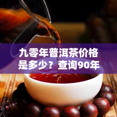 九零年普洱茶价格是多少？查询90年代普洱茶的价格及价值