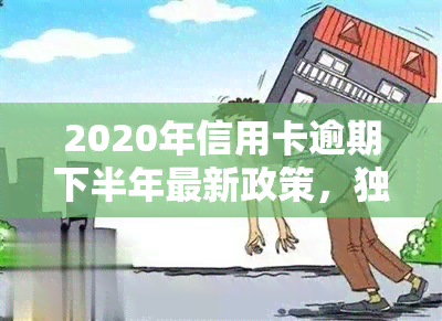 2020年信用卡逾期下半年最新政策，独家解析：2020年下半年信用卡逾期最新政策，你知道吗？