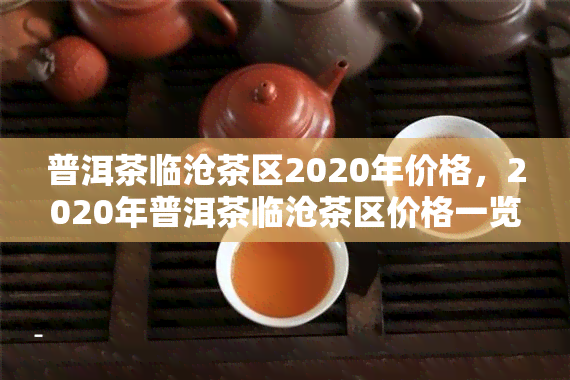 普洱茶临沧茶区2020年价格，2020年普洱茶临沧茶区价格一览表