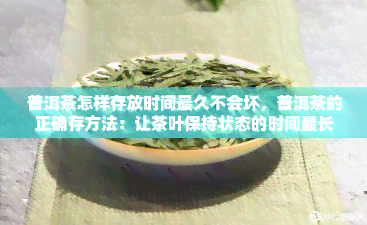 普洱茶怎样存放时间最久不会坏，普洱茶的正确存方法：让茶叶保持状态的时间最长