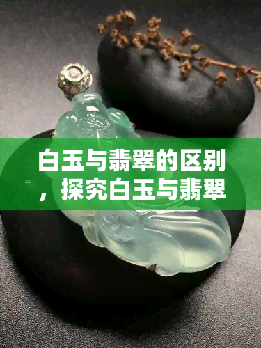 白玉与翡翠的区别，探究白玉与翡翠的异同：从颜色到硬度的全面比较