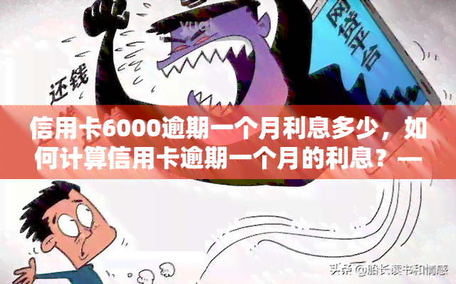 信用卡6000逾期一个月利息多少，如何计算信用卡逾期一个月的利息？——以6000元为例