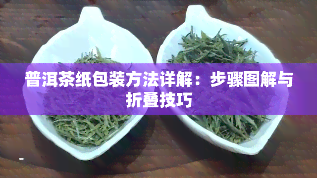 普洱茶纸包装方法详解：步骤图解与折叠技巧