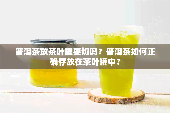 普洱茶放茶叶罐要切吗？普洱茶如何正确存放在茶叶罐中？