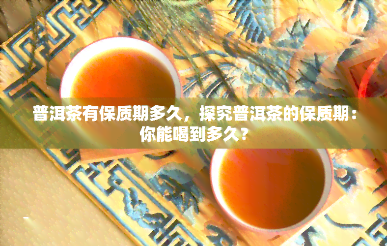 普洱茶有保质期多久，探究普洱茶的保质期：你能喝到多久？