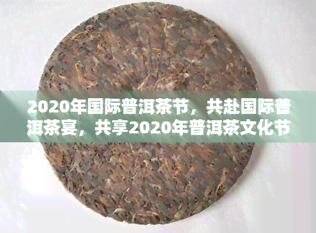 2020年国际普洱茶节，共赴国际普洱茶宴，共享2020年普洱茶文化节