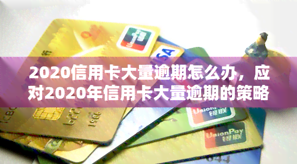 2020信用卡大量逾期怎么办，应对2020年信用卡大量逾期的策略与建议