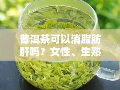 普洱茶可以消脂肪肝吗？女性、生熟区别与效果探讨