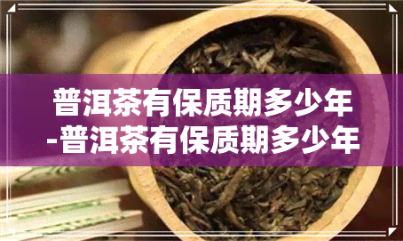 普洱茶有保质期多少年-普洱茶有保质期多少年的