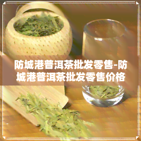 防城港普洱茶批发零售-防城港普洱茶批发零售价格