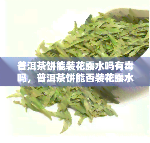 普洱茶饼能装花露水吗有吗，普洱茶饼能否装花露水？有无害风险？