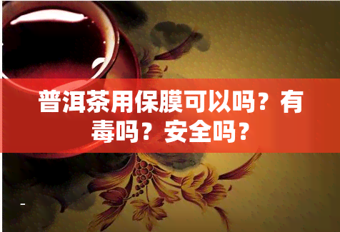 普洱茶用保膜可以吗？有吗？安全吗？