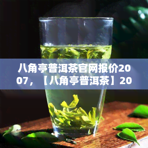 八角亭普洱茶官网报价2007，【八角亭普洱茶】2007年官方报价，价格是多少？