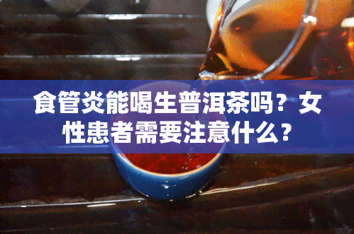 食管炎能喝生普洱茶吗？女性患者需要注意什么？