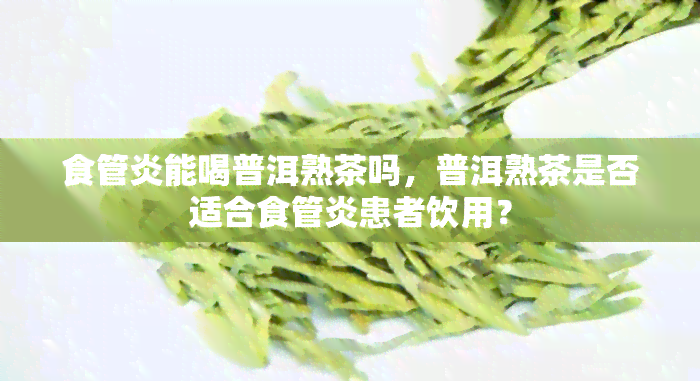 食管炎能喝普洱熟茶吗，普洱熟茶是否适合食管炎患者饮用？