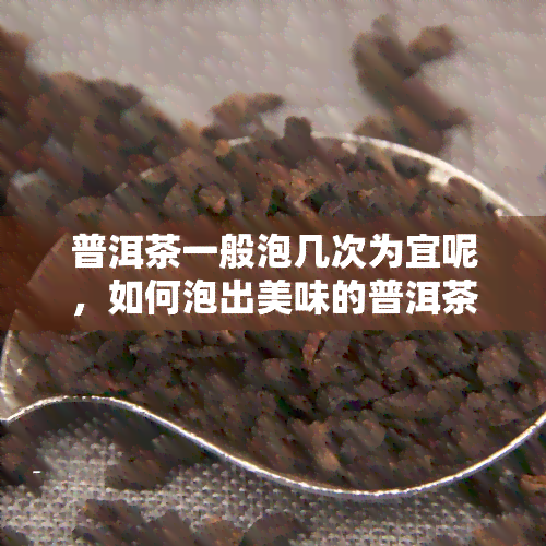 普洱茶一般泡几次为宜呢，如何泡出美味的普洱茶？——次数篇