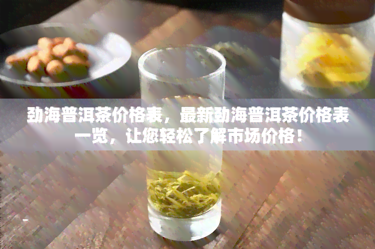 劲海普洱茶价格表，最新劲海普洱茶价格表一览，让您轻松了解市场价格！