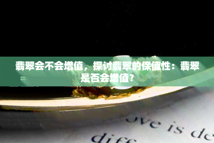 翡翠会不会增值，探讨翡翠的保值性：翡翠是否会增值？