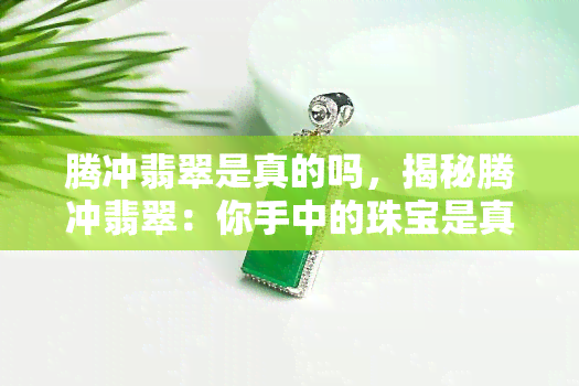 腾冲翡翠是真的吗，揭秘腾冲翡翠：你手中的珠宝是真的吗？