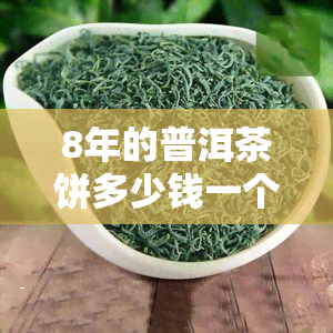 8年的普洱茶饼多少钱一个，探讨8年普洱茶饼的市场价格，一饼价值几何？