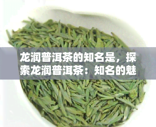 龙润普洱茶的知名是，探索龙润普洱茶：知名的魅力与故事