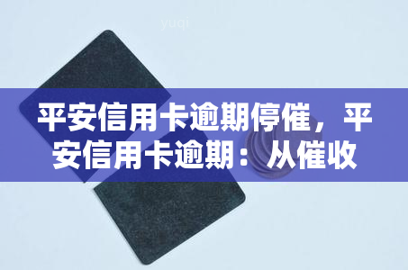 平安信用卡逾期停催，平安信用卡逾期：从到停止，你的权益得到了保障