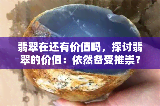 翡翠在还有价值吗，探讨翡翠的价值：依然备受推崇？