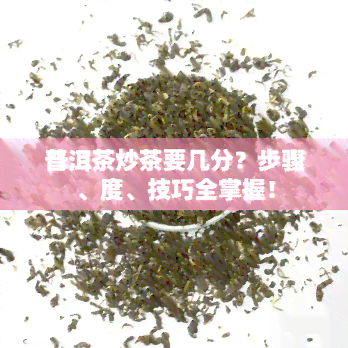 普洱茶炒茶要几分？步骤、度、技巧全掌握！